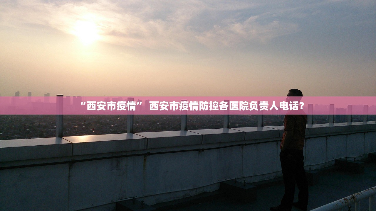 “西安市疫情” 西安市疫情防控各医院负责人电话？