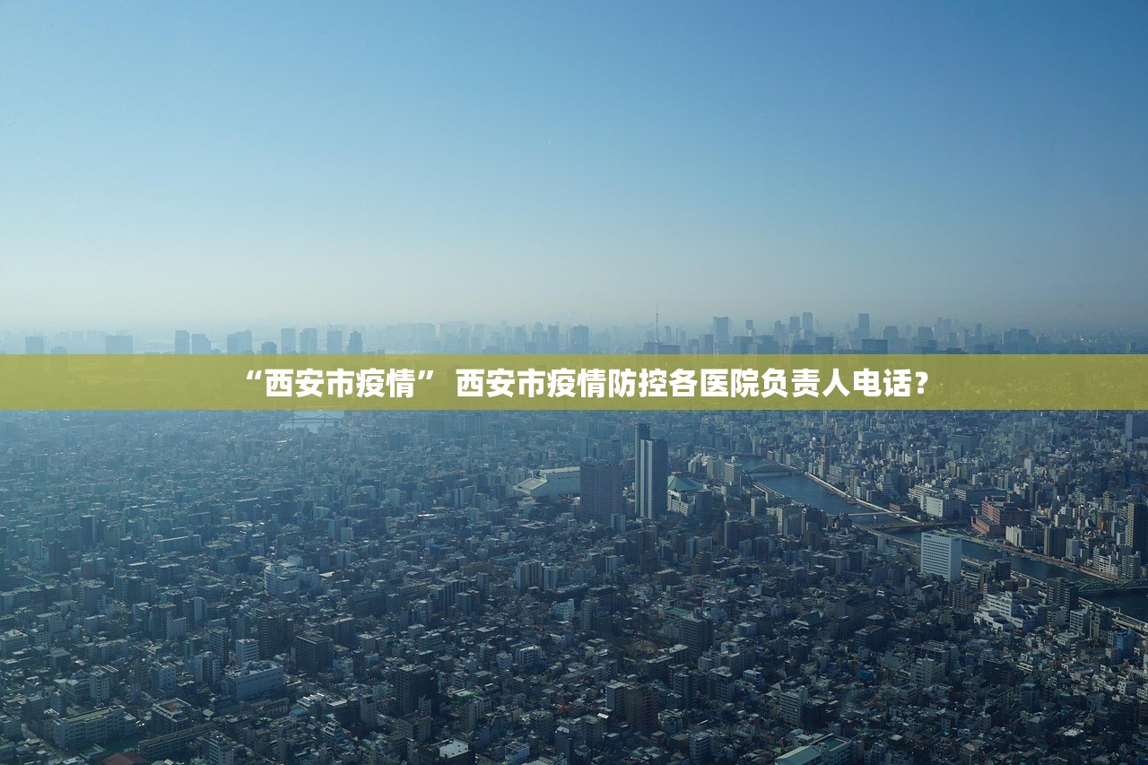 “西安市疫情” 西安市疫情防控各医院负责人电话？