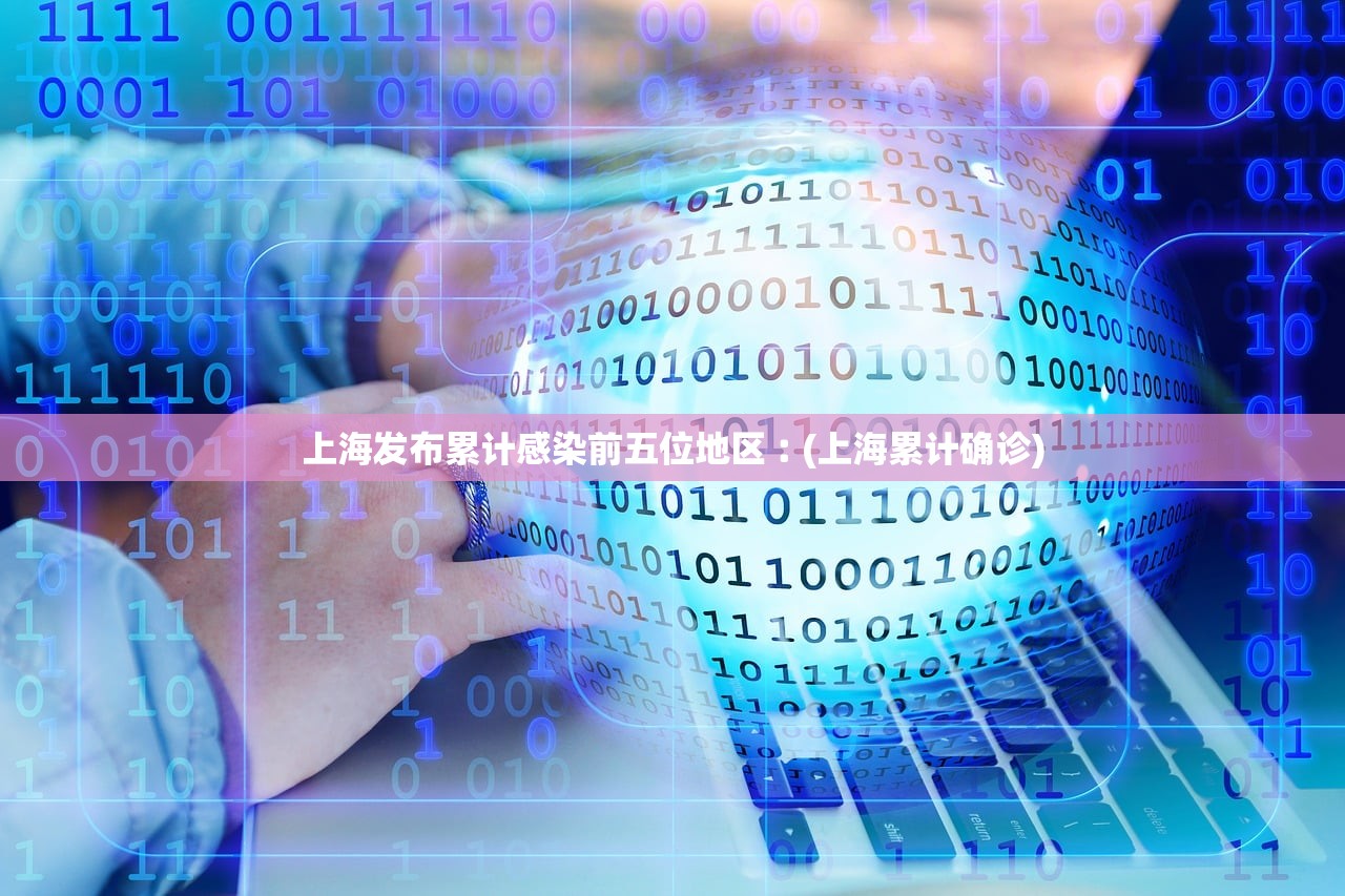 上海发布累计感染前五位地区︰(上海累计确诊) 上海发布累计感染前五位地区︰(上海累计确诊)