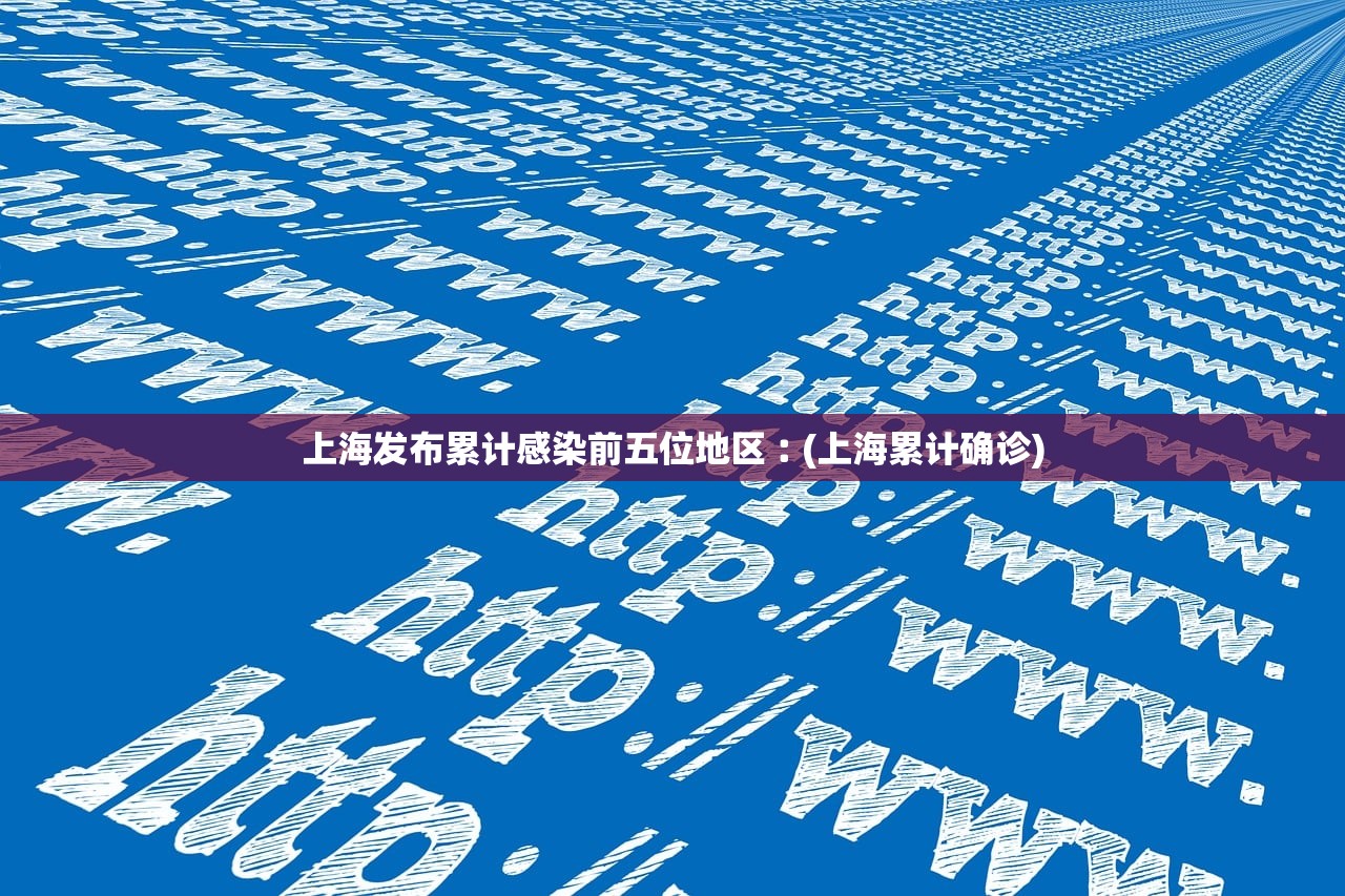 上海发布累计感染前五位地区︰(上海累计确诊) 上海发布累计感染前五位地区︰(上海累计确诊)