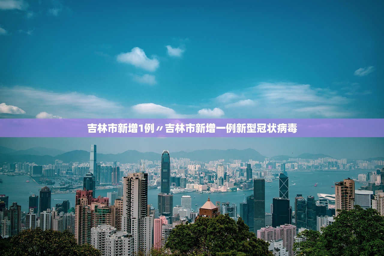 吉林市新增1例〃吉林市新增一例新型冠状病毒