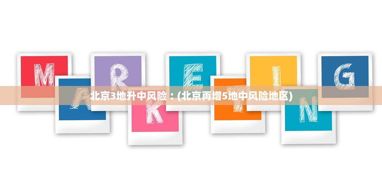 北京3地升中风险︰(北京再增5地中风险地区)