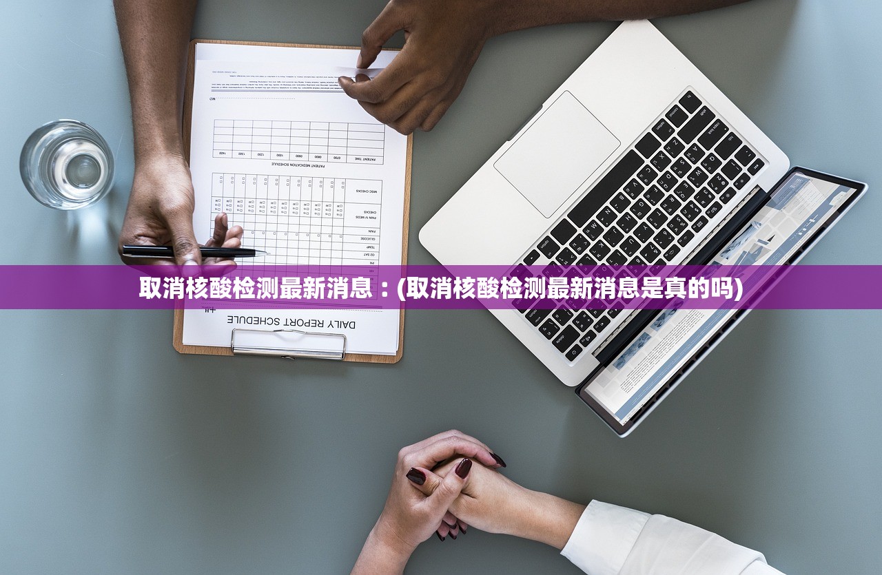 取消核酸检测最新消息︰(取消核酸检测最新消息是真的吗)