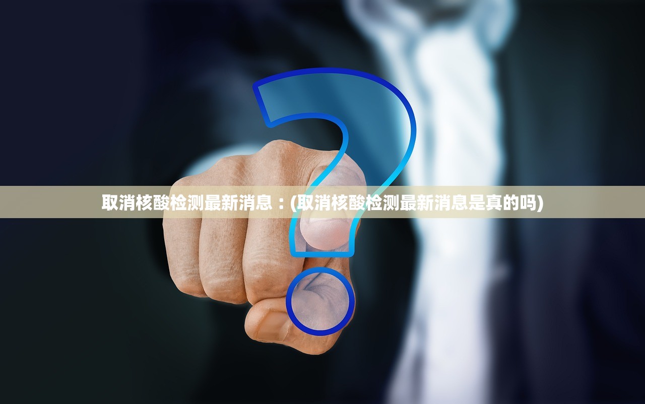 取消核酸检测最新消息︰(取消核酸检测最新消息是真的吗)