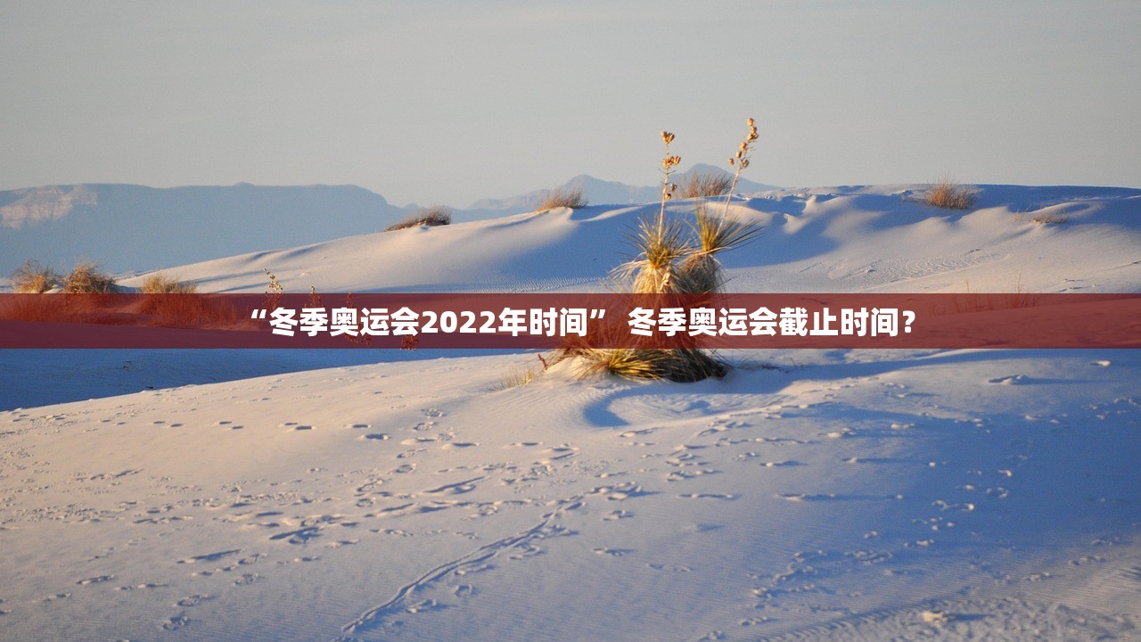 “冬季奥运会2022年时间	” 冬季奥运会截止时间？