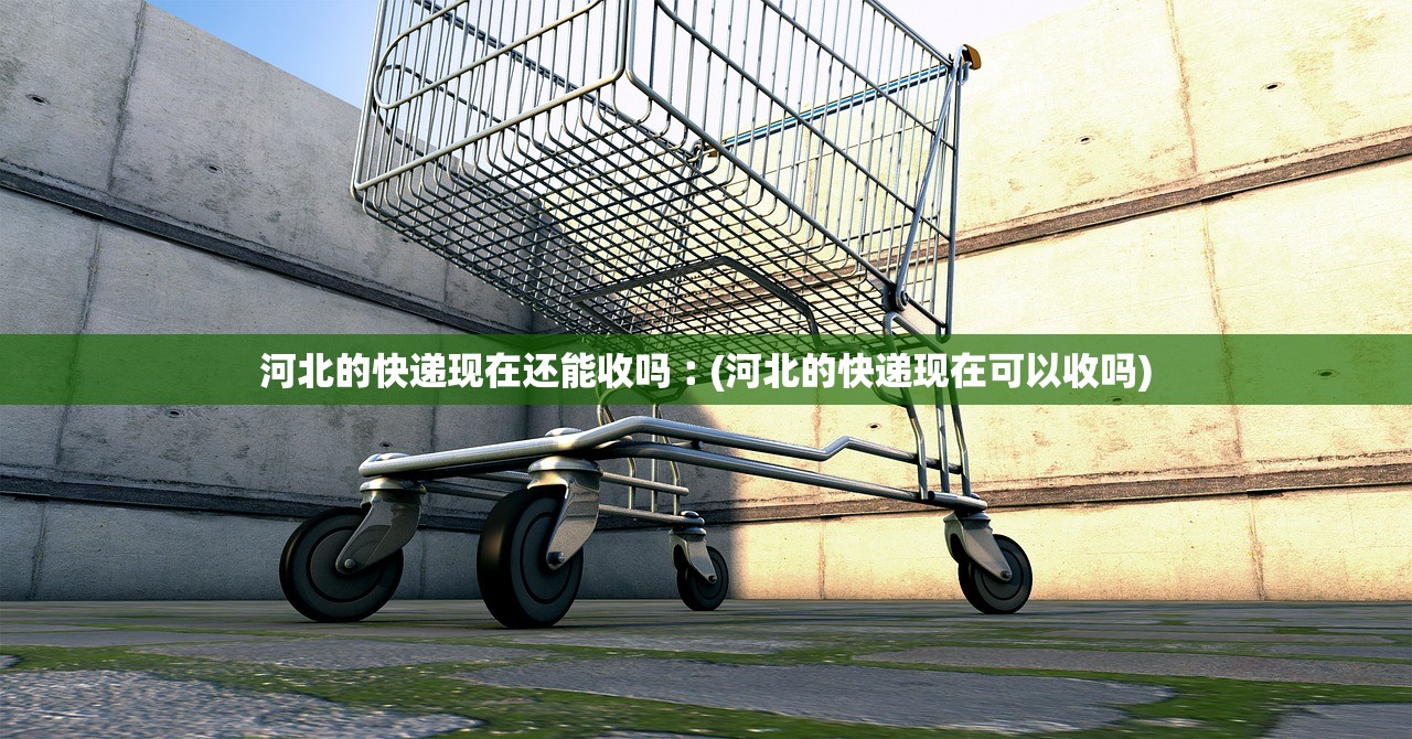 河北的快递现在还能收吗︰(河北的快递现在可以收吗)