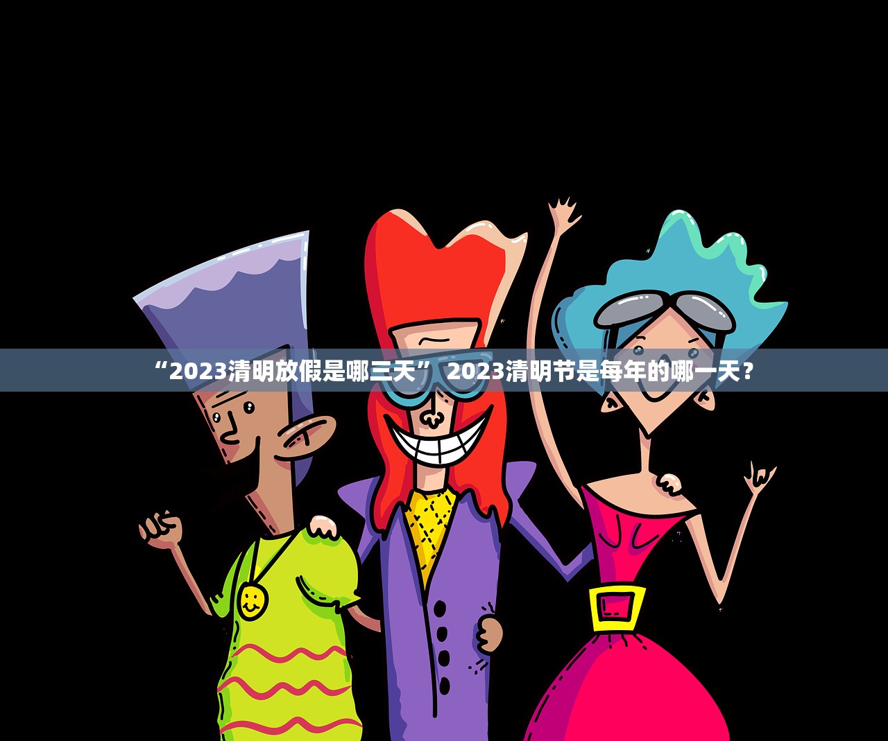 “2023清明放假是哪三天” 2023清明节是每年的哪一天？