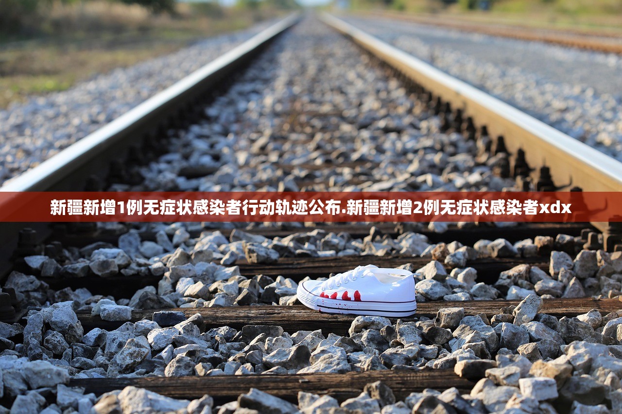 新疆新增1例无症状感染者行动轨迹公布.新疆新增2例无症状感染者xdx