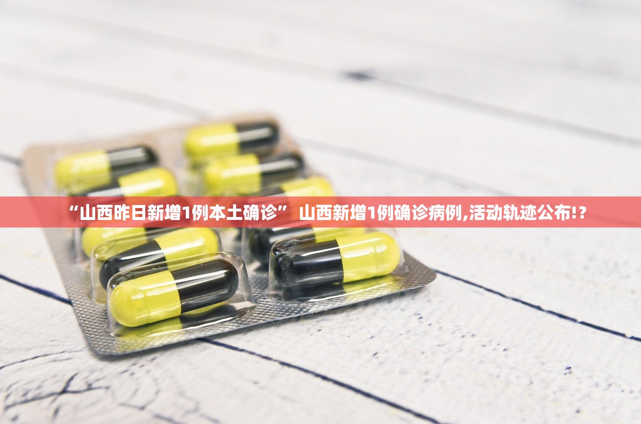 “山西昨日新增1例本土确诊” 山西新增1例确诊病例,活动轨迹公布!？