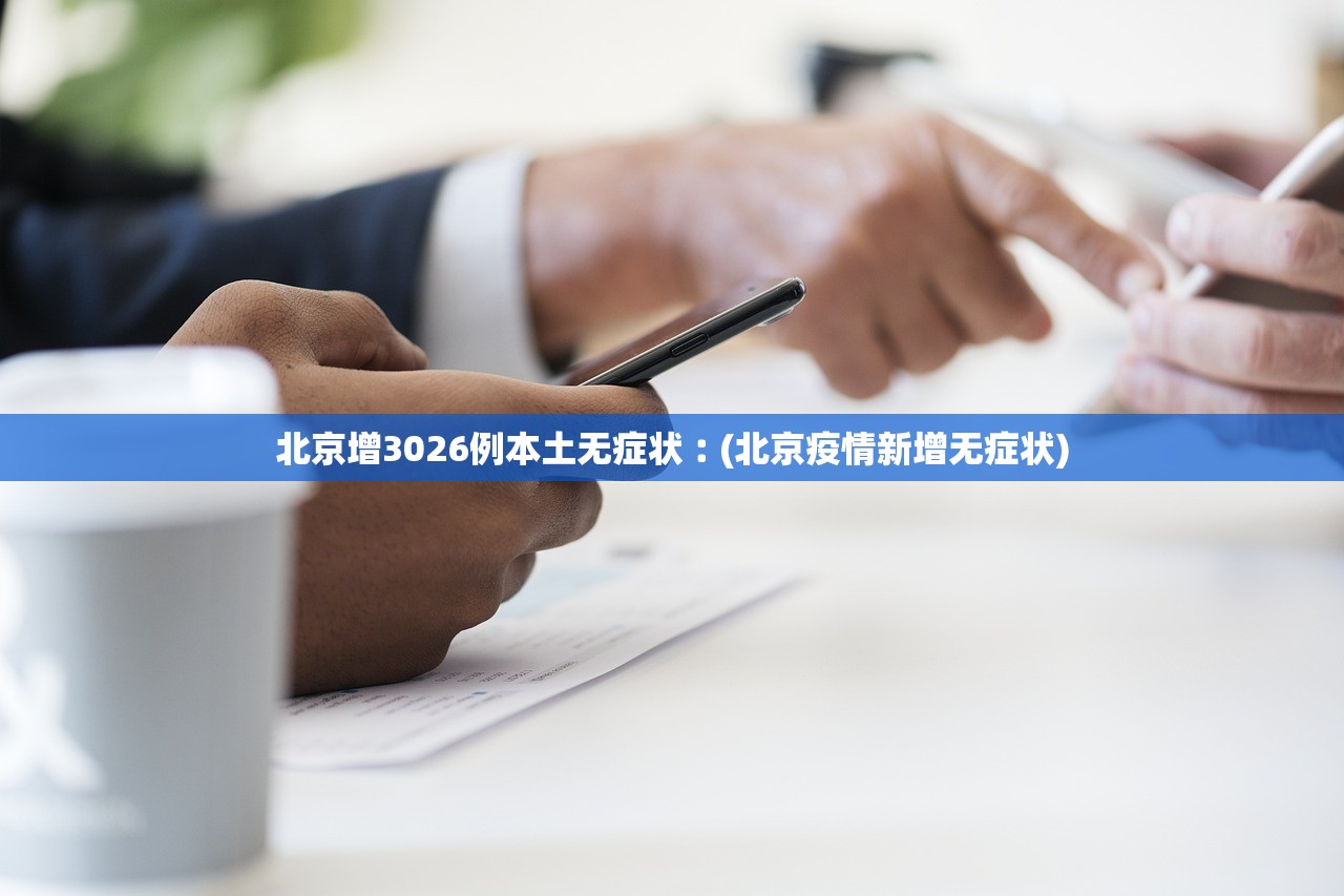 北京增3026例本土无症状︰(北京疫情新增无症状)