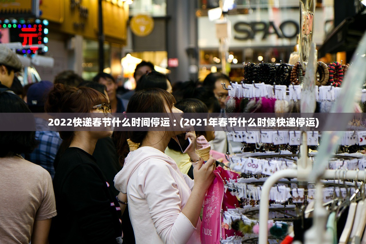 2022快递春节什么时间停运︰(2021年春节什么时候快递停运)