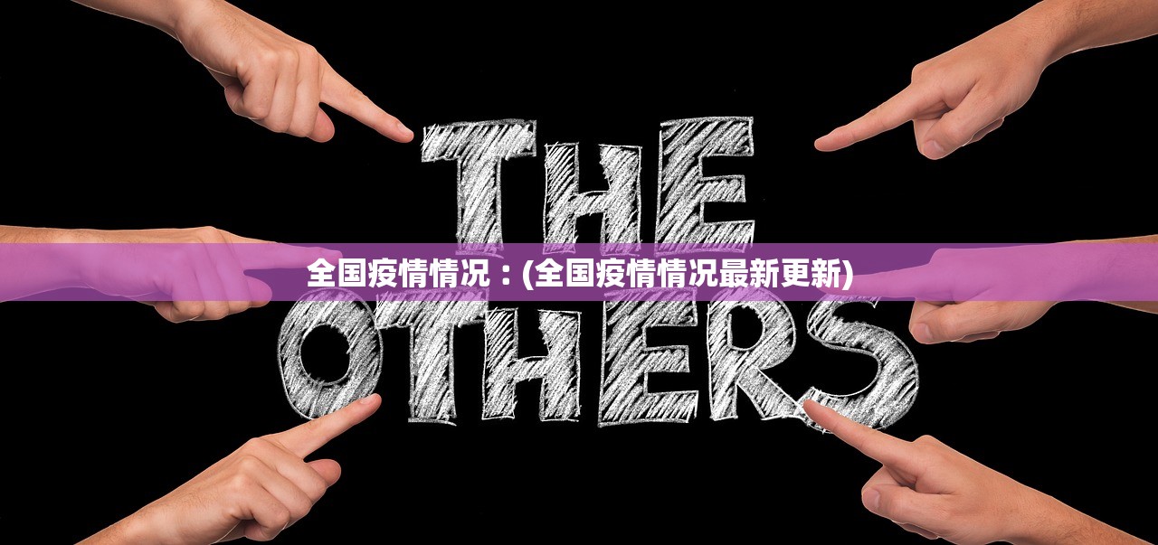 全国疫情情况︰(全国疫情情况最新更新) 全国疫情情况︰(全国疫情情况最新更新)