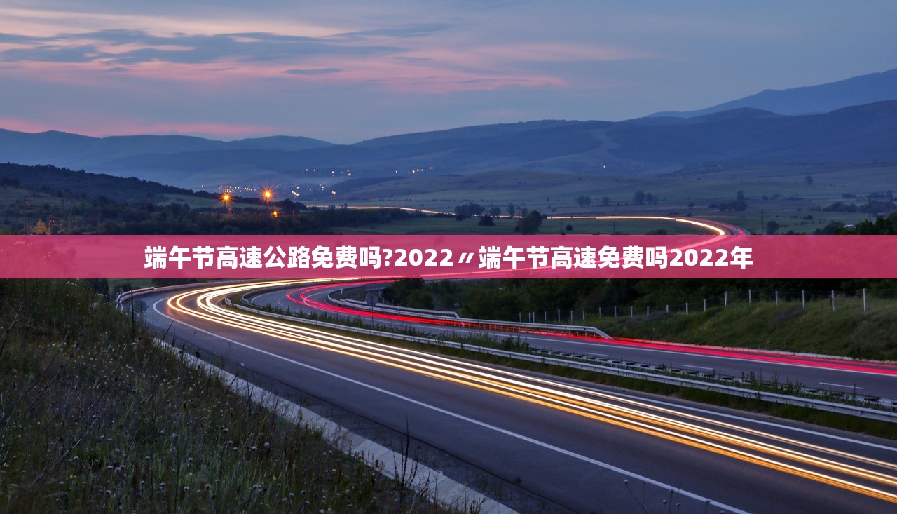 端午节高速公路免费吗?2022〃端午节高速免费吗2022年