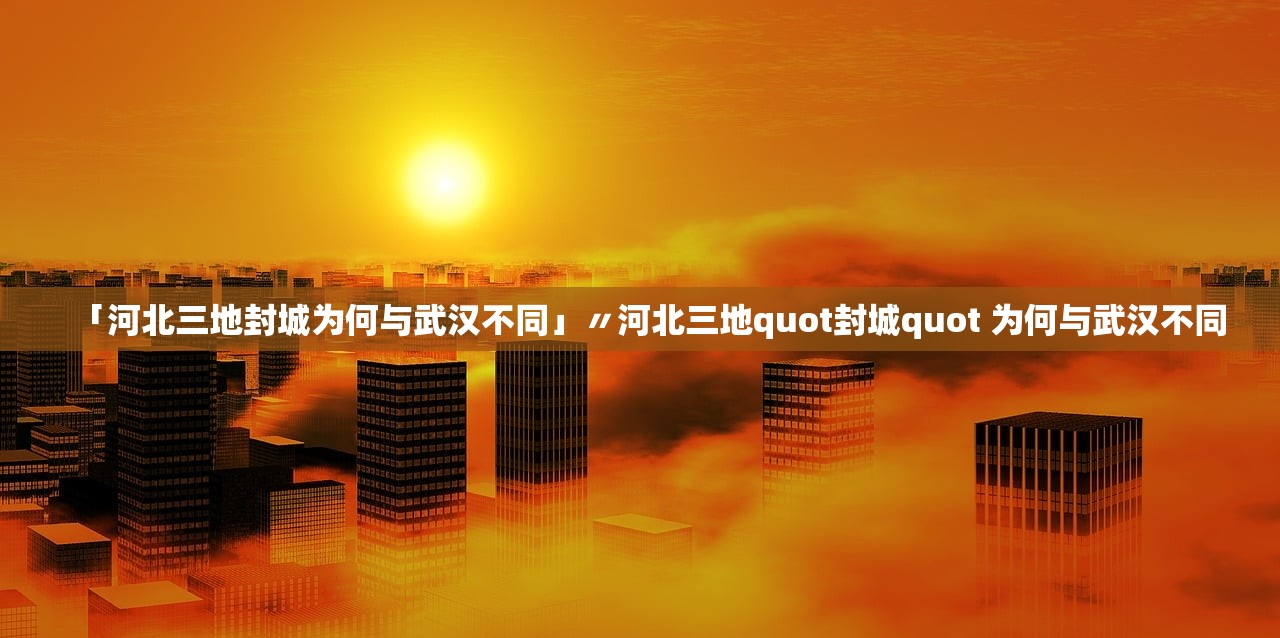 「河北三地封城为何与武汉不同」〃河北三地quot封城quot 为何与武汉不同 「河北三地封城为何与武汉不同」〃河北三地quot封城quot 为何与武汉不同