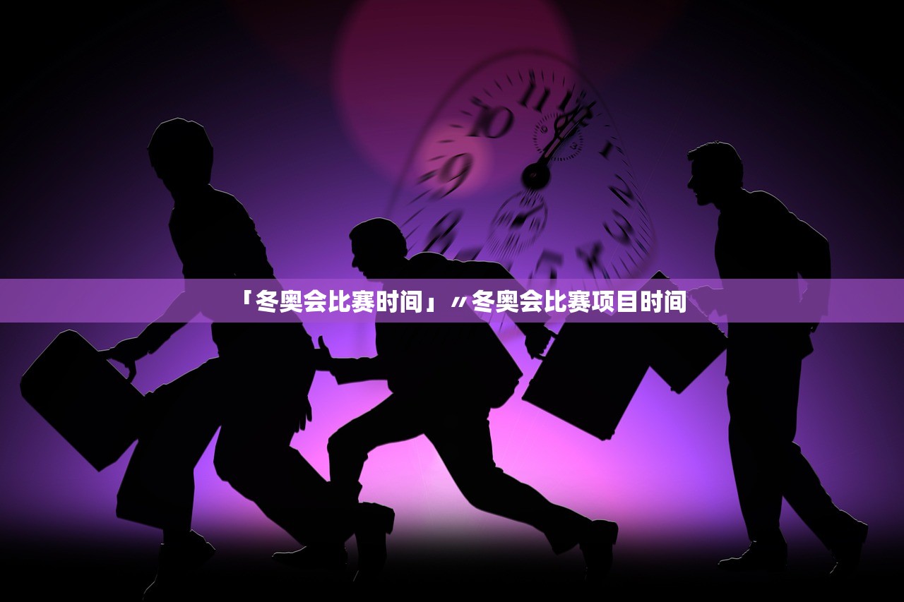 「冬奥会比赛时间」〃冬奥会比赛项目时间 「冬奥会比赛时间」〃冬奥会比赛项目时间