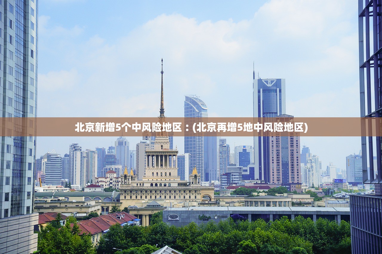 北京新增5个中风险地区︰(北京再增5地中风险地区)