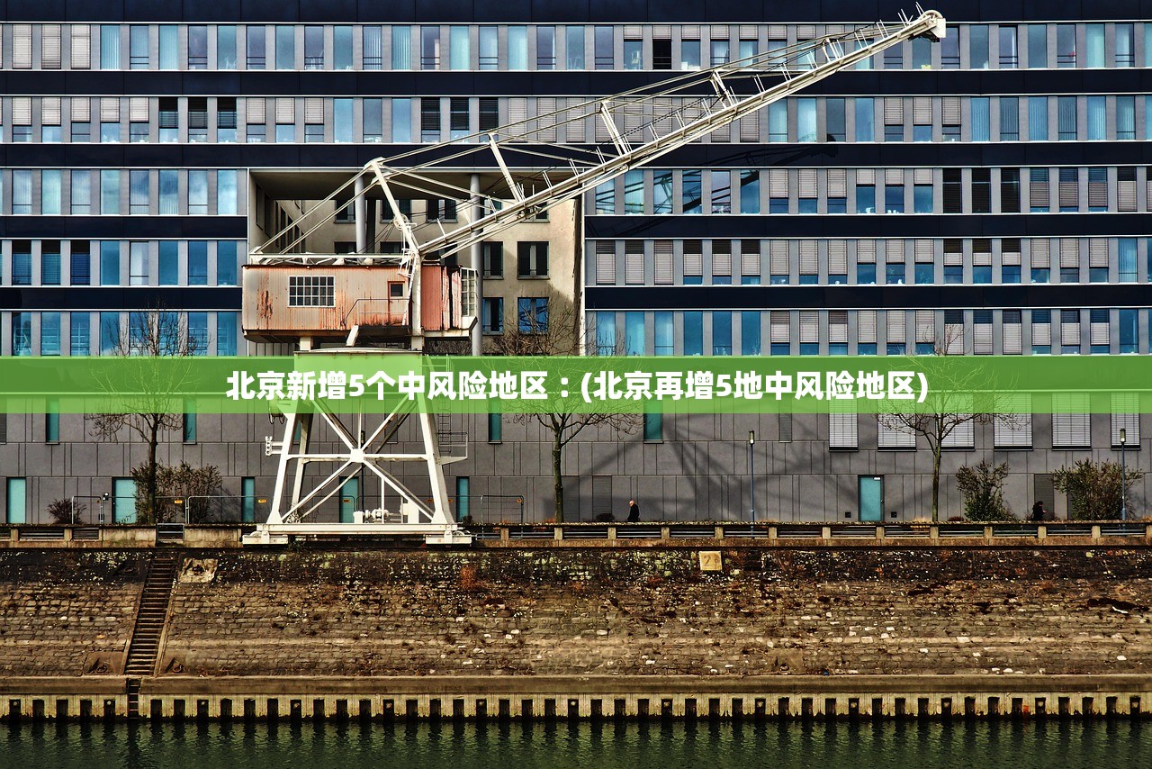 北京新增5个中风险地区︰(北京再增5地中风险地区)