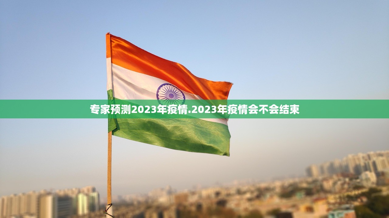 专家预测2023年疫情.2023年疫情会不会结束 专家预测2023年疫情.2023年疫情会不会结束