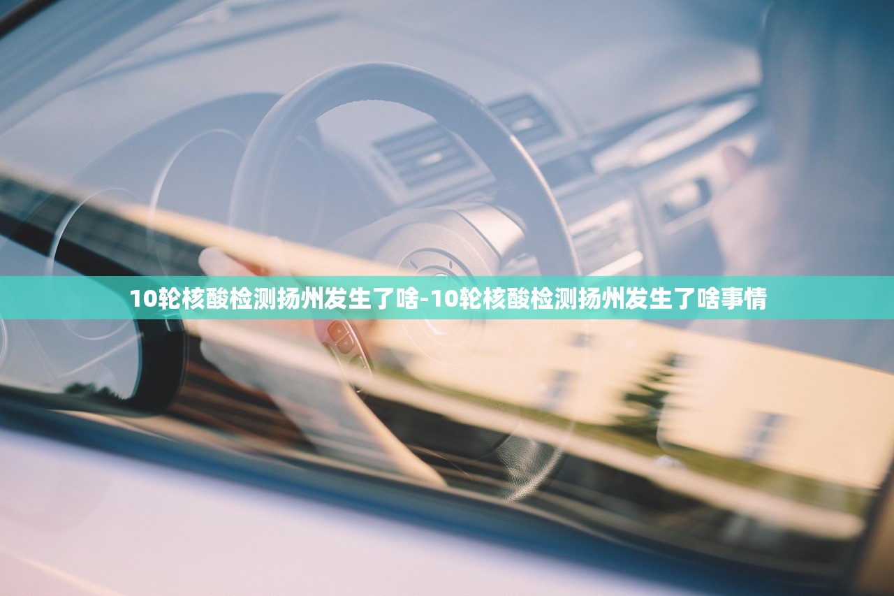 10轮核酸检测扬州发生了啥-10轮核酸检测扬州发生了啥事情