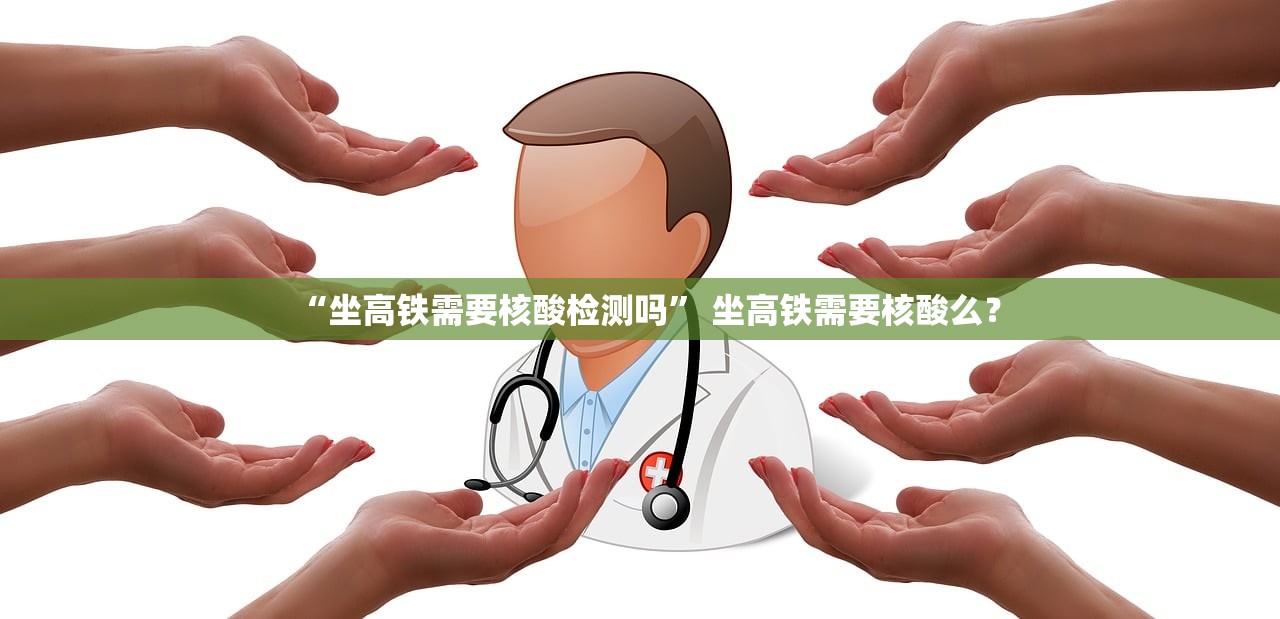 “坐高铁需要核酸检测吗” 坐高铁需要核酸么？