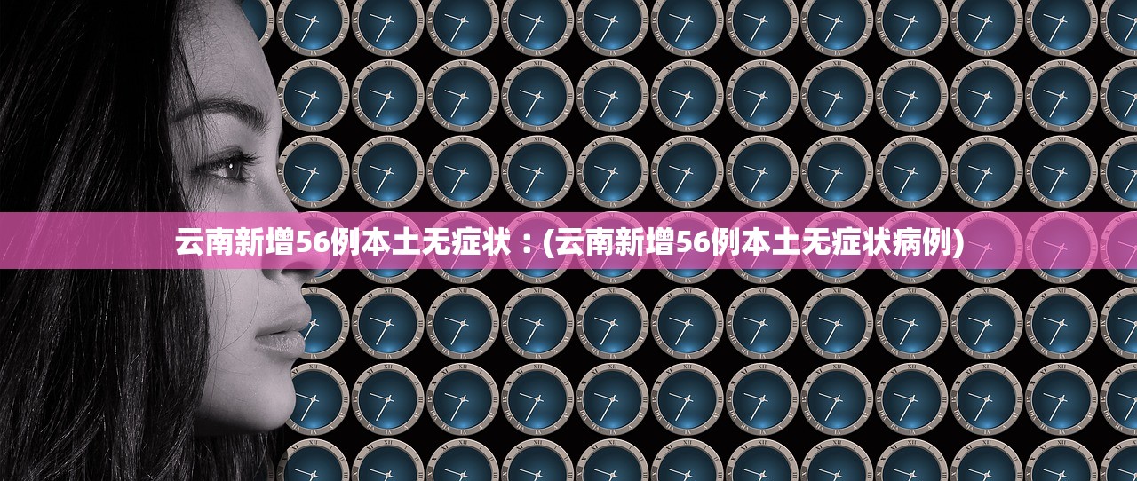 云南新增56例本土无症状︰(云南新增56例本土无症状病例)